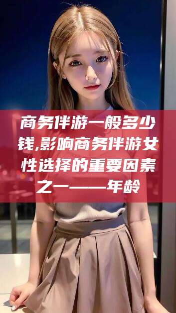 商务伴游一般多少钱,影响商务伴游女性选择的重要因素之一——年龄