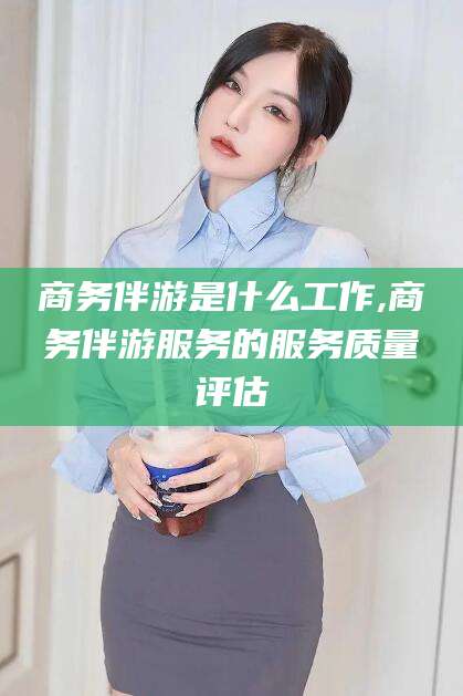 潍坊商务伴游是什么工作,商务伴游服务的服务质量评估