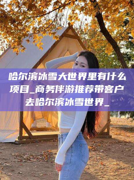 潍坊哈尔滨冰雪大世界里有什么项目_商务伴游推荐带客户去哈尔滨冰雪世界_