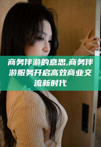 潍坊商务伴游的意思,商务伴游服务开启高效商业交流新时代