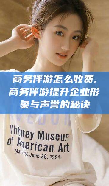 潍坊商务伴游怎么收费,商务伴游提升企业形象与声誉的秘诀