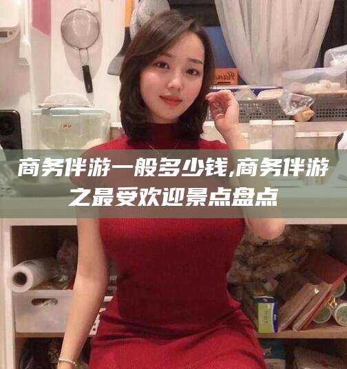 潍坊商务伴游一般多少钱,商务伴游之最受欢迎景点盘点