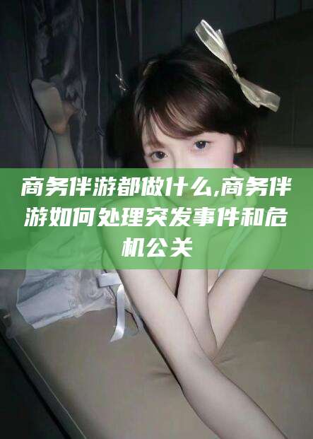 潍坊商务伴游都做什么,商务伴游如何处理突发事件和危机公关