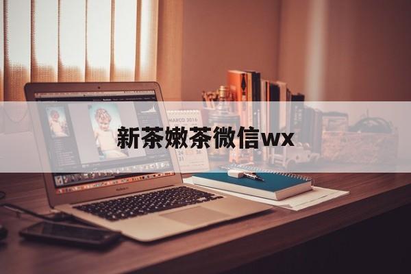 潍坊包含新茶嫩茶微信wx的词条