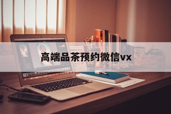 潍坊关于高端品茶预约微信vx的信息