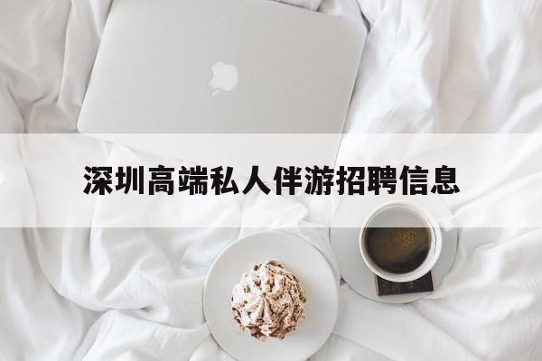 潍坊深圳高端私人伴游招聘信息的简单介绍